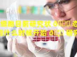 干细胞目前研究状 🐕 态（干细胞什么时候开始 🦁 研究的）
